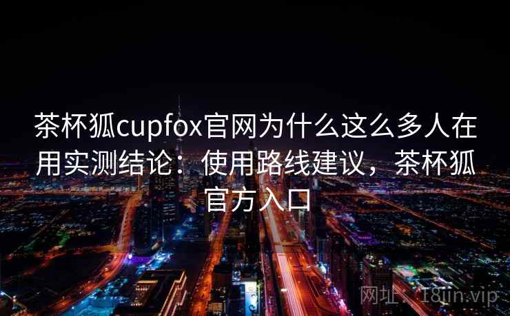 茶杯狐cupfox官网为什么这么多人在用实测结论：使用路线建议，茶杯狐官方入口  第2张