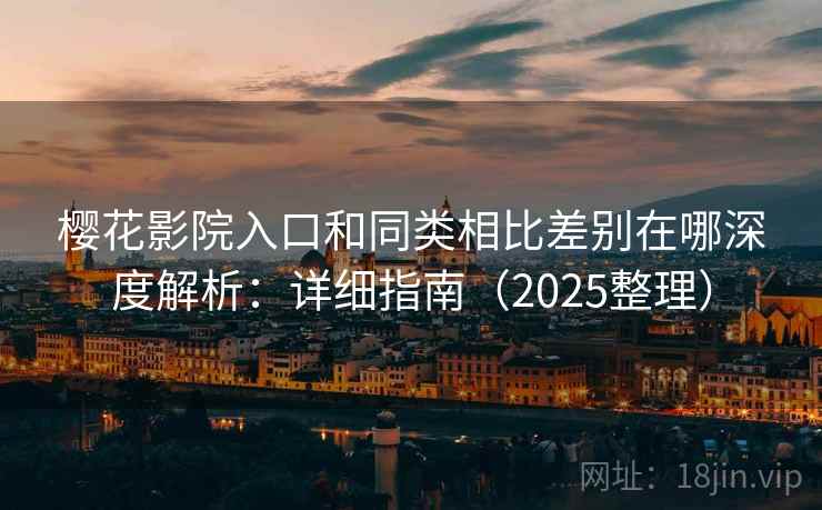 樱花影院入口和同类相比差别在哪深度解析：详细指南（2025整理）  第2张