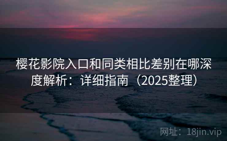 樱花影院入口和同类相比差别在哪深度解析：详细指南（2025整理）  第1张
