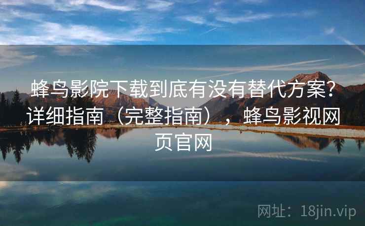 蜂鸟影院下载到底有没有替代方案？详细指南（完整指南），蜂鸟影视网页官网  第1张