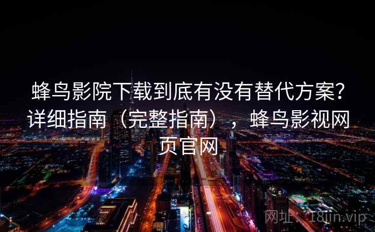 蜂鸟影院下载到底有没有替代方案？详细指南（完整指南），蜂鸟影视网页官网  第2张