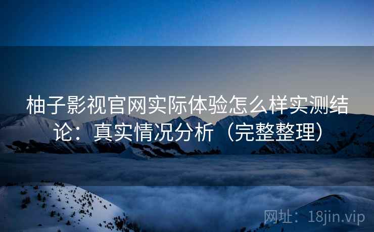 柚子影视官网实际体验怎么样实测结论：真实情况分析（完整整理）  第1张